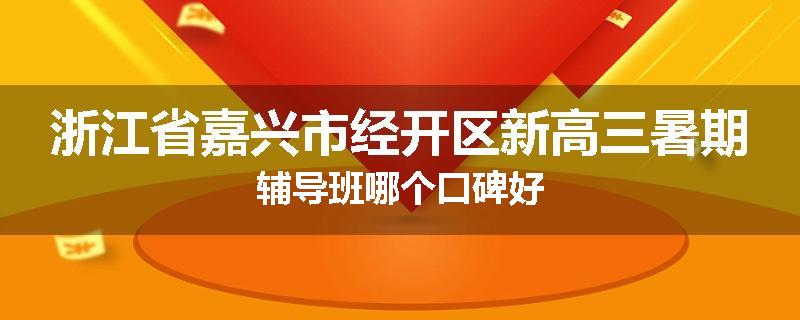 浙江省嘉兴市经开区新高三暑期辅导班哪个口碑好