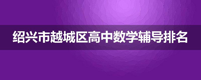 绍兴市越城区高中数学辅导排名