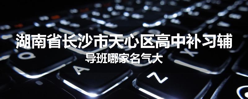 湖南省长沙市天心区高中补习辅导班哪家名气大