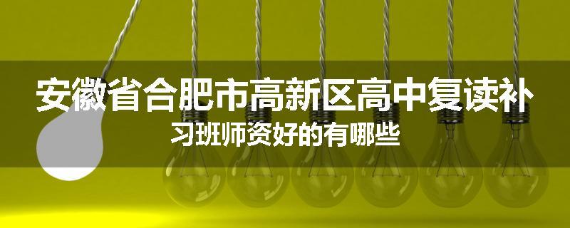 安徽省合肥市高新区高中复读补习班师资好的有哪些
