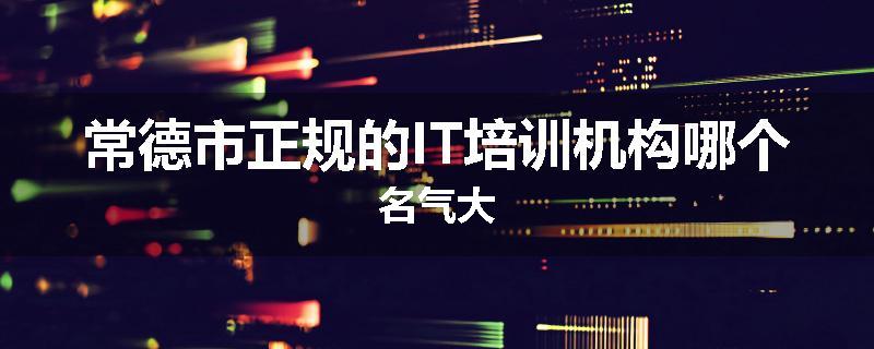 常德市正规的IT培训机构哪个名气大