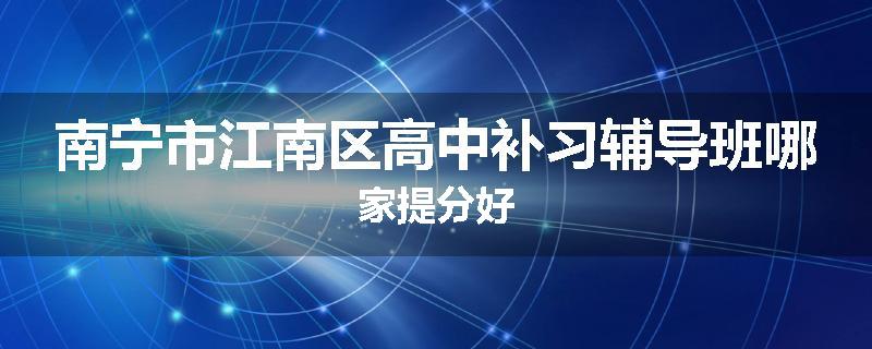 南宁市江南区高中补习辅导班哪家提分好