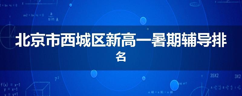 北京市西城区新高一暑期辅导排名