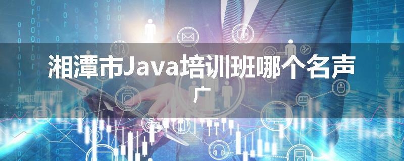 湘潭市Java培训班哪个名声广