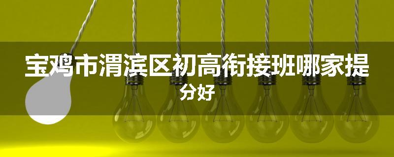 宝鸡市渭滨区初高衔接班哪家提分好