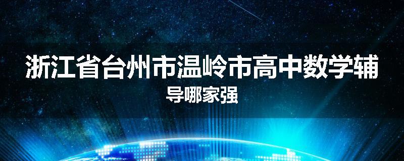 浙江省台州市温岭市高中数学辅导哪家强