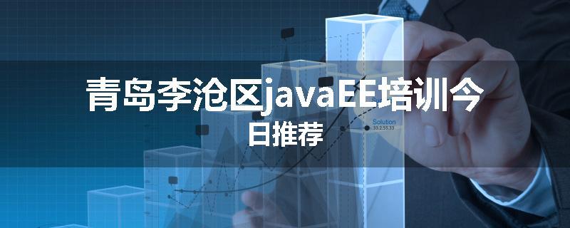 青岛李沧区javaEE培训今日推荐