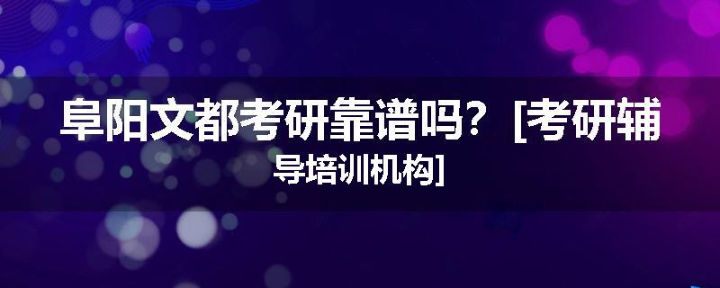 阜阳文都考研靠谱吗？[考研辅导培训机构]