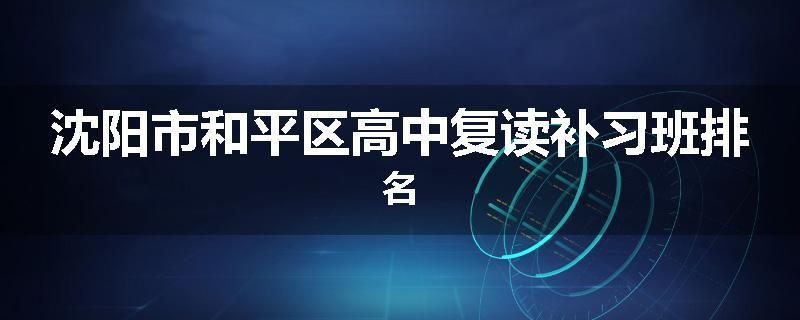 沈阳市和平区高中复读补习班排名