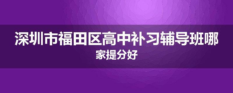 深圳市福田区高中补习辅导班哪家提分好