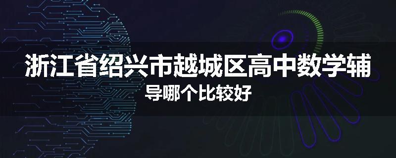 浙江省绍兴市越城区高中数学辅导哪个比较好