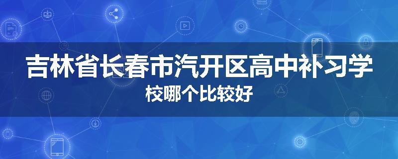 吉林省长春市汽开区高中补习学校哪个比较好