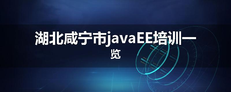 湖北咸宁市javaEE培训一览