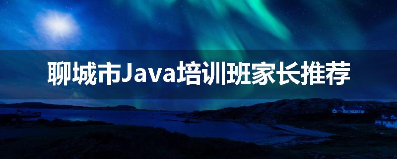 聊城市Java培训班家长推荐