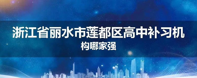 浙江省丽水市莲都区高中补习机构哪家强