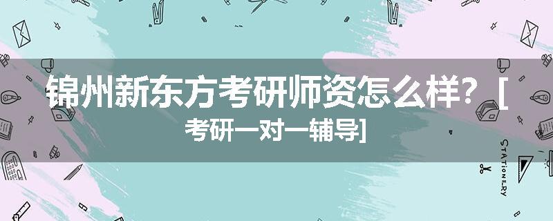 锦州新东方考研师资怎么样？[考研一对一辅导]