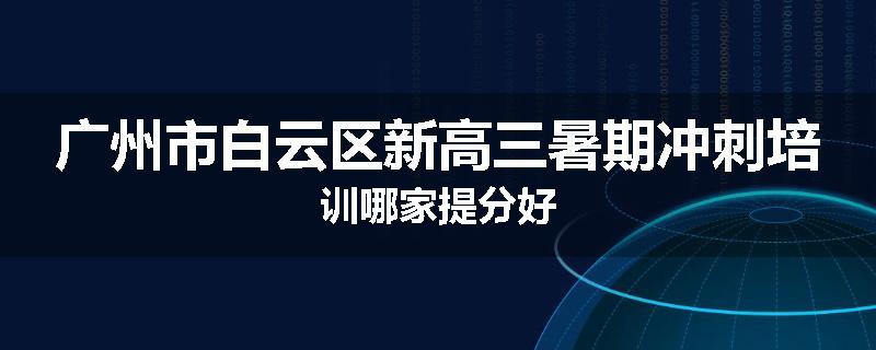 广州市白云区新高三暑期冲刺培训哪家提分好
