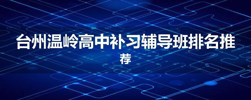 台州温岭高中补习辅导班排名推荐