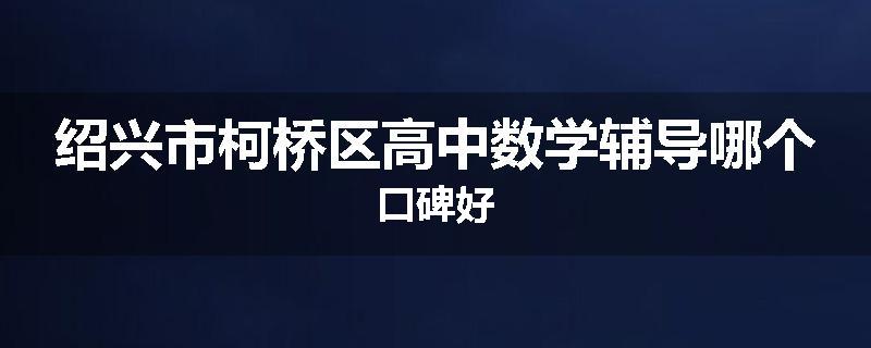绍兴市柯桥区高中数学辅导哪个口碑好