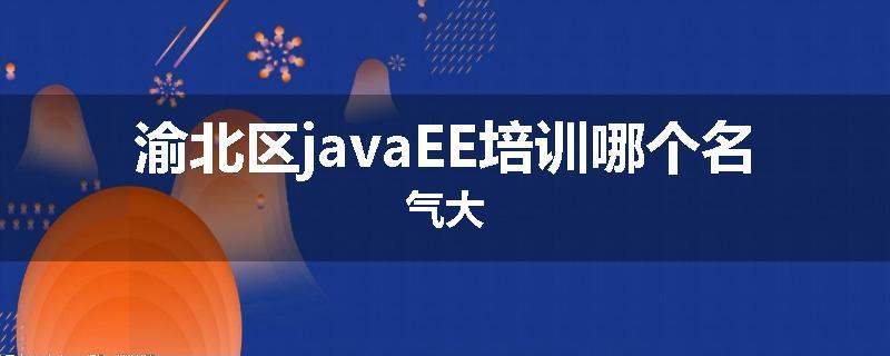 渝北区javaEE培训哪个名气大