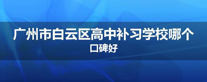广州市白云区高中补习学校哪个口碑好