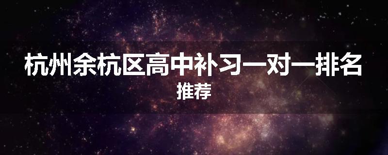 杭州余杭区高中补习一对一排名推荐