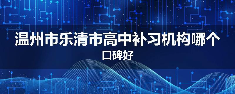 温州市乐清市高中补习机构哪个口碑好