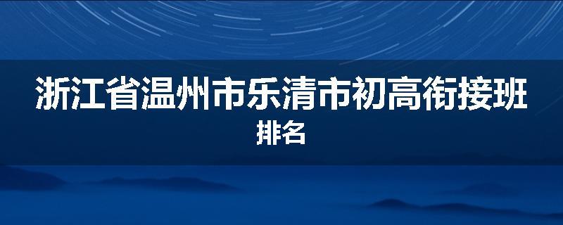 浙江省温州市乐清市初高衔接班排名
