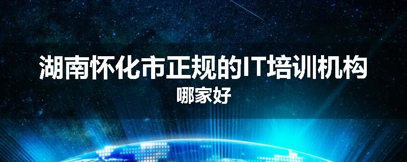 湖南怀化市正规的IT培训机构哪家好