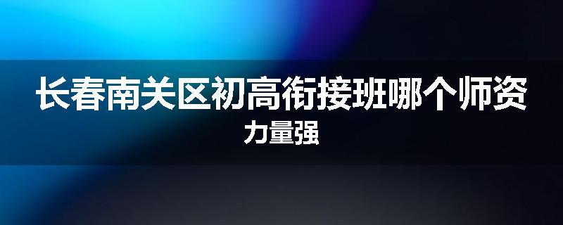 长春南关区初高衔接班哪个师资力量强