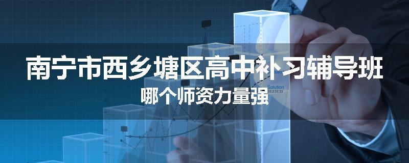 南宁市西乡塘区高中补习辅导班哪个师资力量强