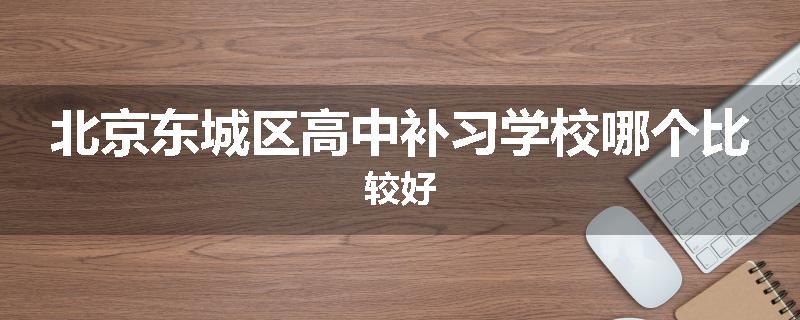 北京东城区高中补习学校哪个比较好
