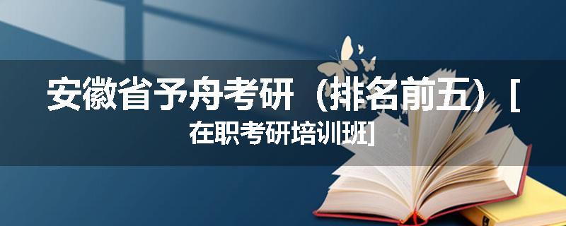 安徽省予舟考研（排名前五）[在职考研培训班]