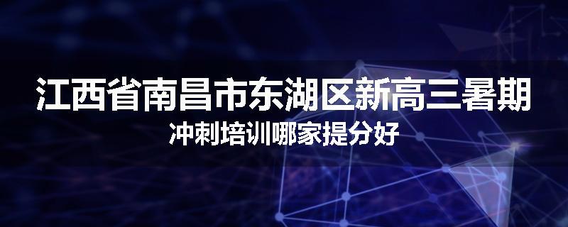 江西省南昌市东湖区新高三暑期冲刺培训哪家提分好
