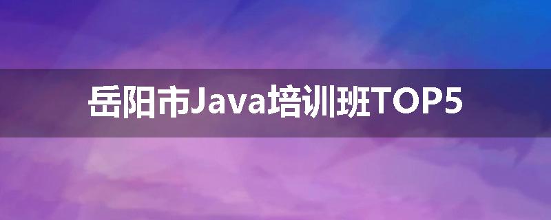 岳阳市Java培训班TOP5