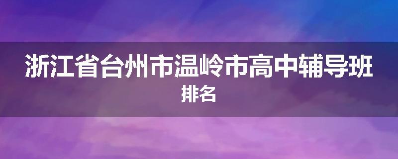 浙江省台州市温岭市高中辅导班排名