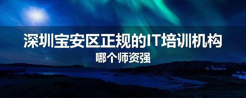 深圳宝安区正规的IT培训机构哪个师资强