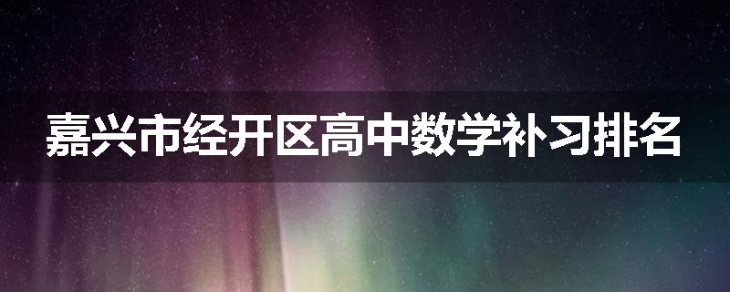 嘉兴市经开区高中数学补习排名