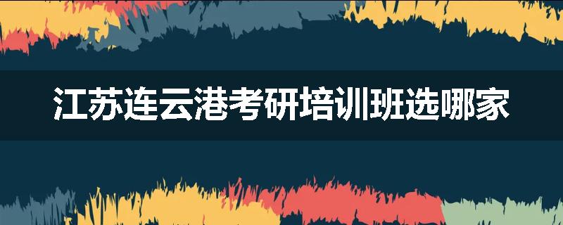 江苏连云港考研培训班选哪家