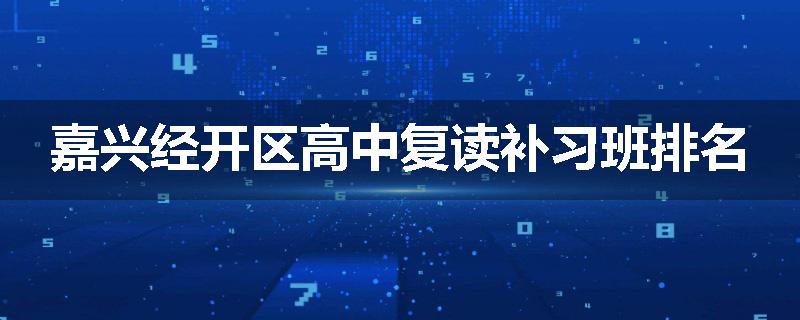 嘉兴经开区高中复读补习班排名