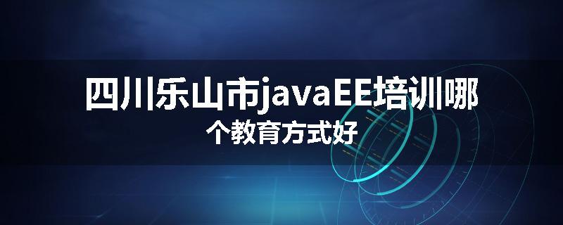 四川乐山市javaEE培训哪个教育方式好