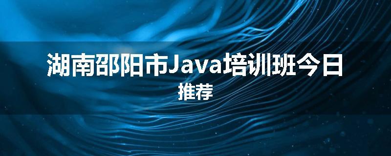 湖南邵阳市Java培训班今日推荐
