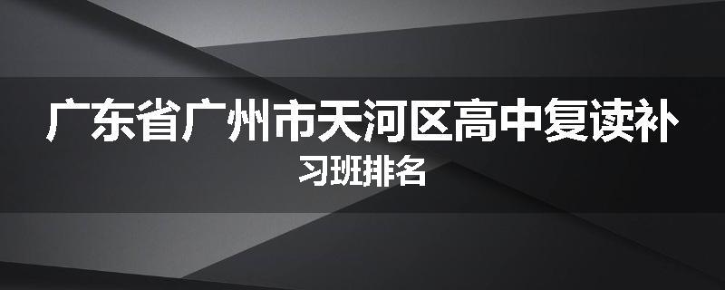 广东省广州市天河区高中复读补习班排名