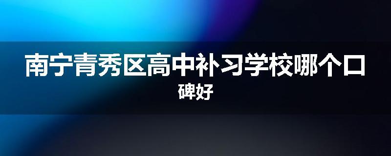 南宁青秀区高中补习学校哪个口碑好