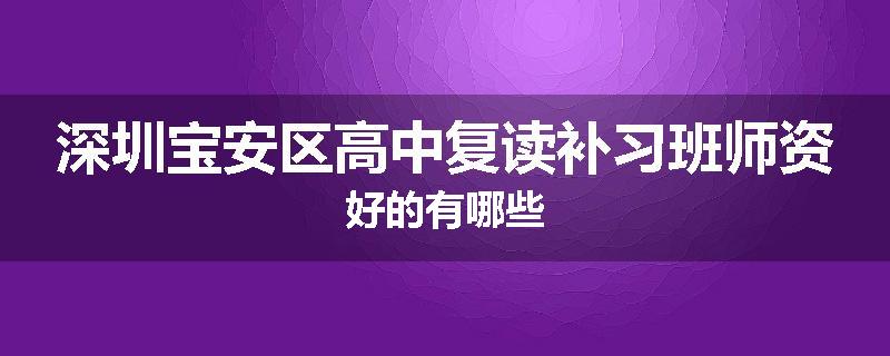 深圳宝安区高中复读补习班师资好的有哪些