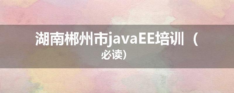 湖南郴州市javaEE培训（必读）