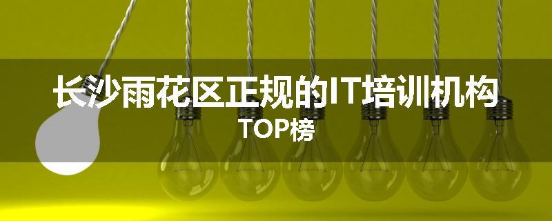 长沙雨花区正规的IT培训机构TOP榜