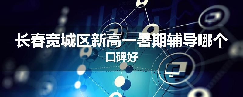 长春宽城区新高一暑期辅导哪个口碑好