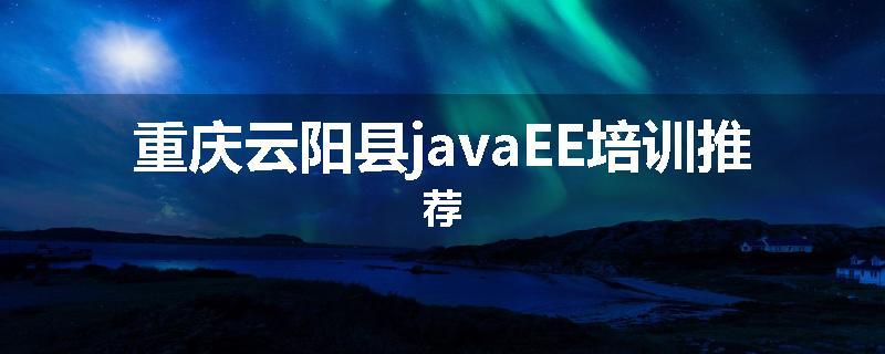 重庆云阳县javaEE培训推荐