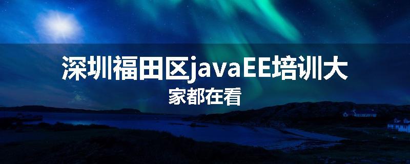 深圳福田区javaEE培训大家都在看